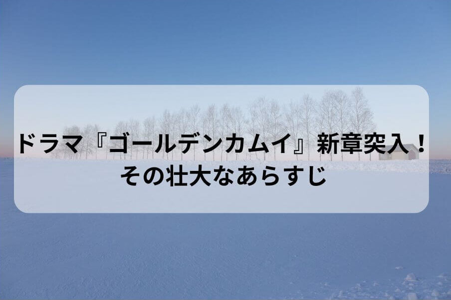 ドラマ『ゴールデンカムイ』新章突入！その壮大なあらすじ