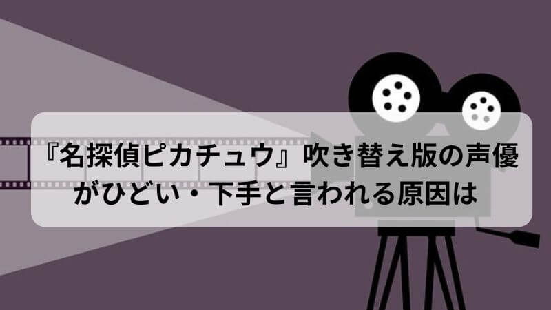 『名探偵ピカチュウ』吹き替え版の声優がひどい・下手と言われる原因は