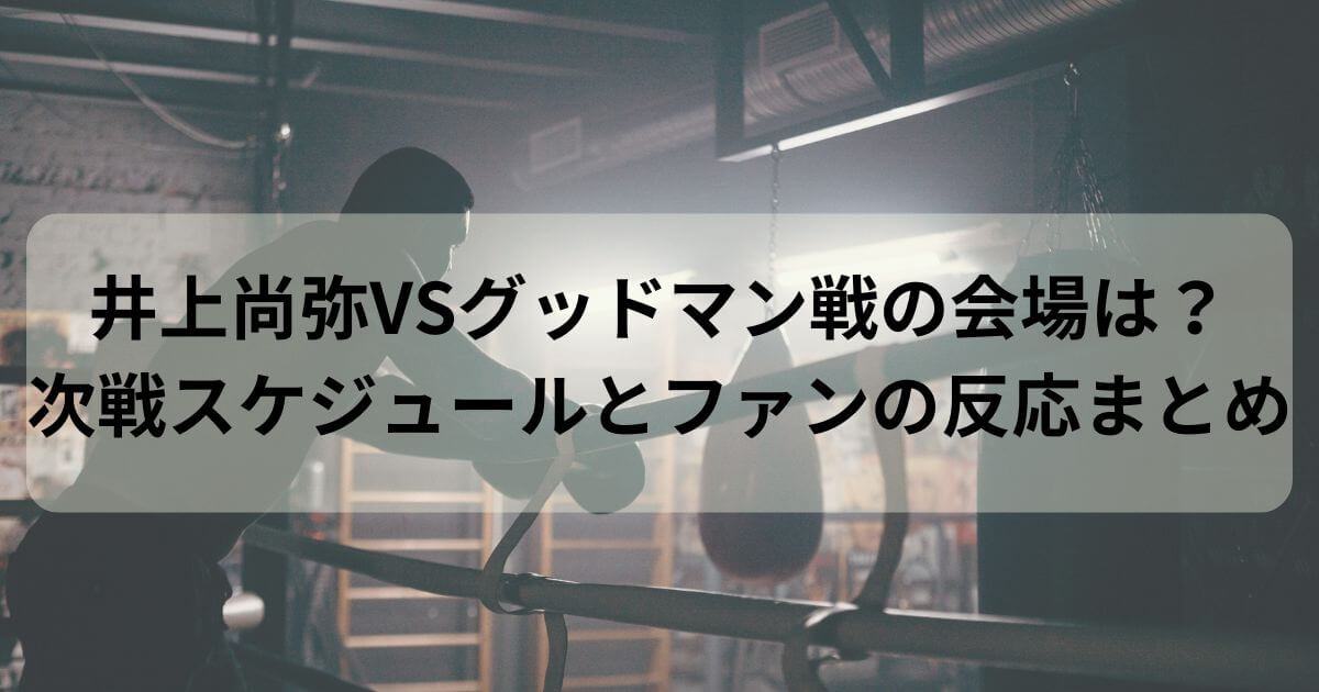 井上尚弥VSグッドマン戦の会場は？次戦スケジュールとファンの反応まとめ