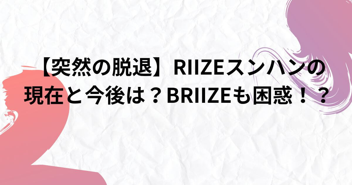 【突然の脱退】RIIZEスンハンの現在と今後は？BRIIZEも困惑！？