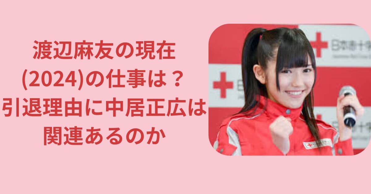 渡辺麻友の現在(2024)の仕事は？引退理由に中居正広は関連あるのか