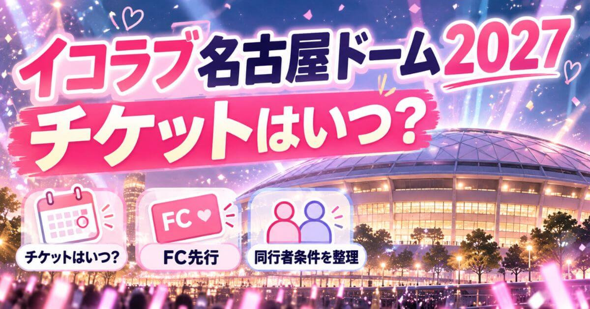 イコラブ名古屋ドーム2027のチケットはいつ？FC先行と同行者条件を整理